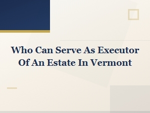 Who Can Serve as an Executor of a Vermont Estate